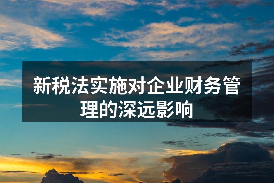 新税法实施对企业财务管理的深远影响